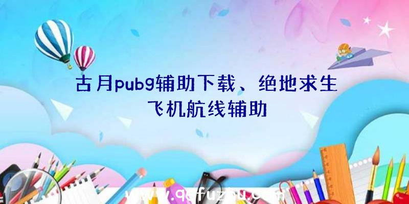 古月pubg辅助下载、绝地求生飞机航线辅助