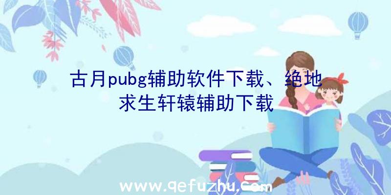 古月pubg辅助软件下载、绝地求生轩辕辅助下载