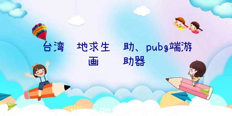 台湾绝地求生辅助、pubg端游画质辅助器