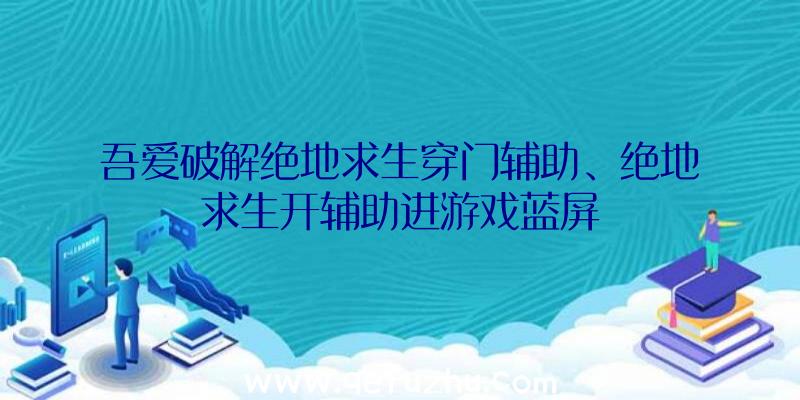 吾爱破解绝地求生穿门辅助、绝地求生开辅助进游戏蓝屏