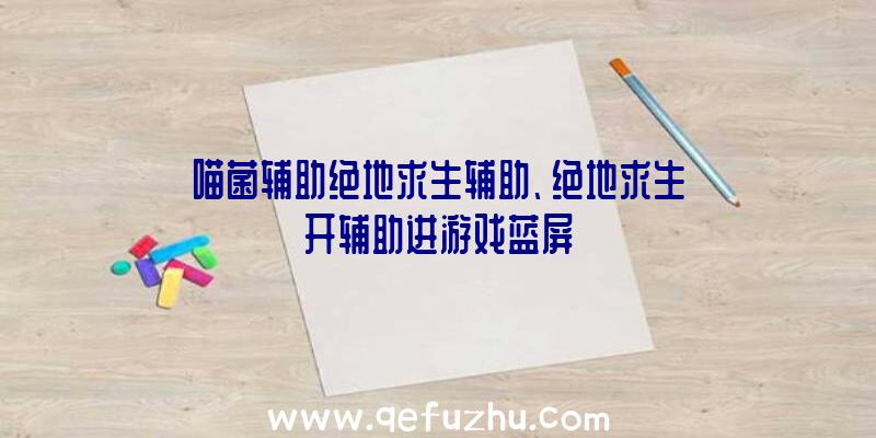 喵菌辅助绝地求生辅助、绝地求生开辅助进游戏蓝屏