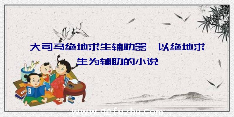 大司马绝地求生辅助器、以绝地求生为辅助的小说