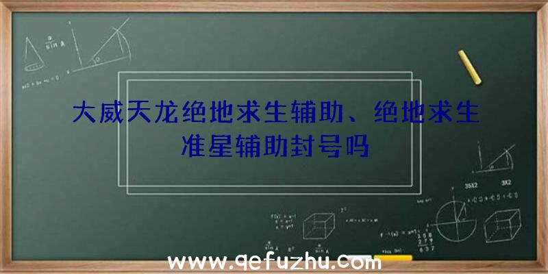 大威天龙绝地求生辅助、绝地求生准星辅助封号吗