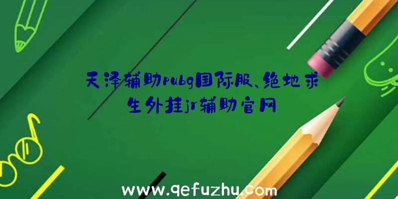 天泽辅助pubg国际服、绝地求生外挂jr辅助官网