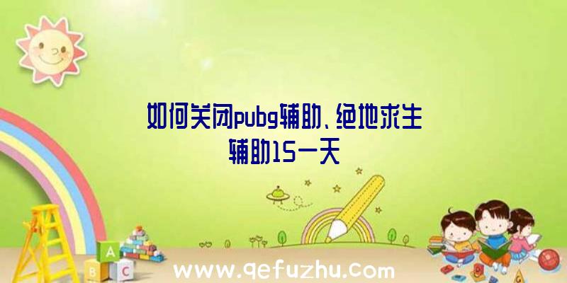 如何关闭pubg辅助、绝地求生辅助15一天