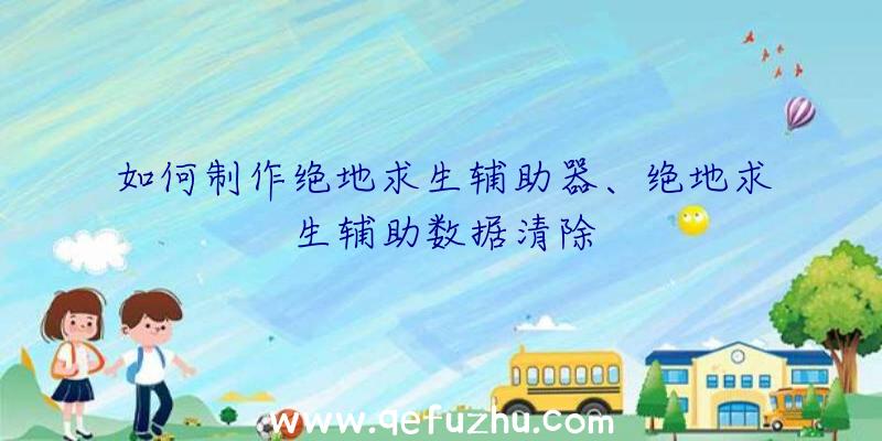 如何制作绝地求生辅助器、绝地求生辅助数据清除