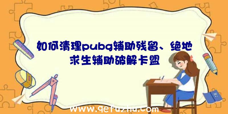 如何清理pubg辅助残留、绝地求生辅助破解卡盟