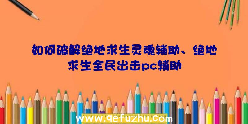 如何破解绝地求生灵魂辅助、绝地求生全民出击pc辅助