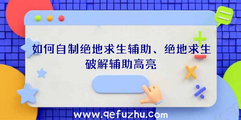 如何自制绝地求生辅助、绝地求生破解辅助高亮