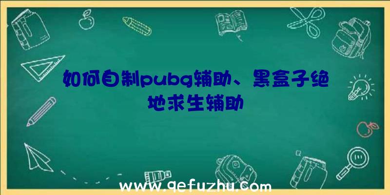 如何自制pubg辅助、黑盒子绝地求生辅助