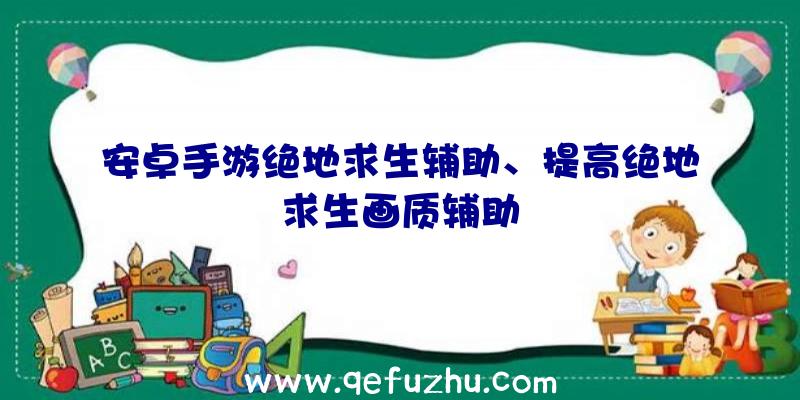 安卓手游绝地求生辅助、提高绝地求生画质辅助