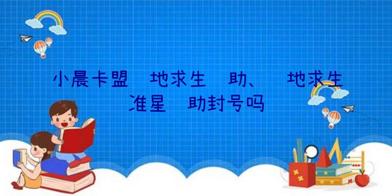 小晨卡盟绝地求生辅助、绝地求生准星辅助封号吗