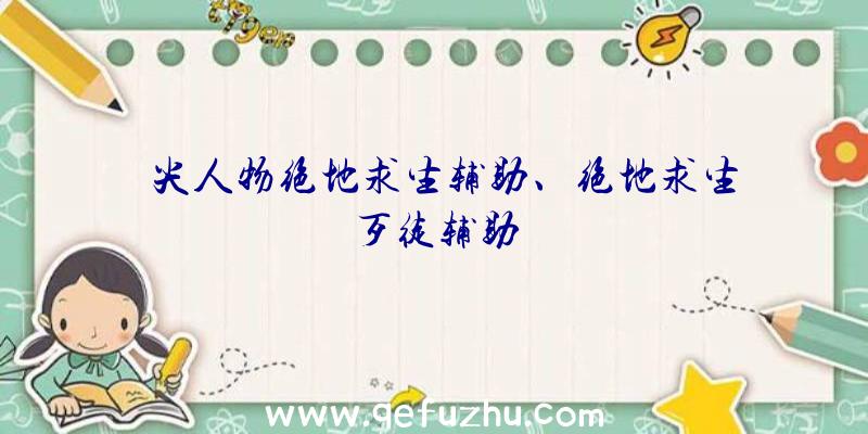 嵿尖人物绝地求生辅助、绝地求生歹徒辅助