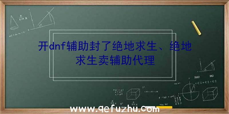 开dnf辅助封了绝地求生、绝地求生卖辅助代理