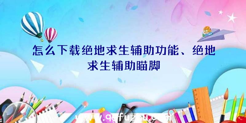 怎么下载绝地求生辅助功能、绝地求生辅助瞄脚