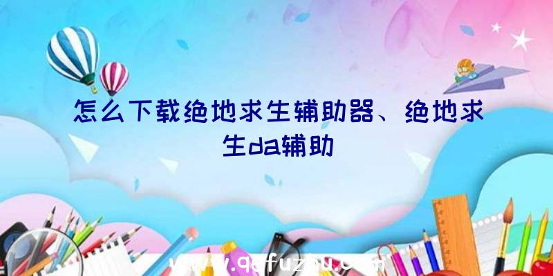 怎么下载绝地求生辅助器、绝地求生da辅助