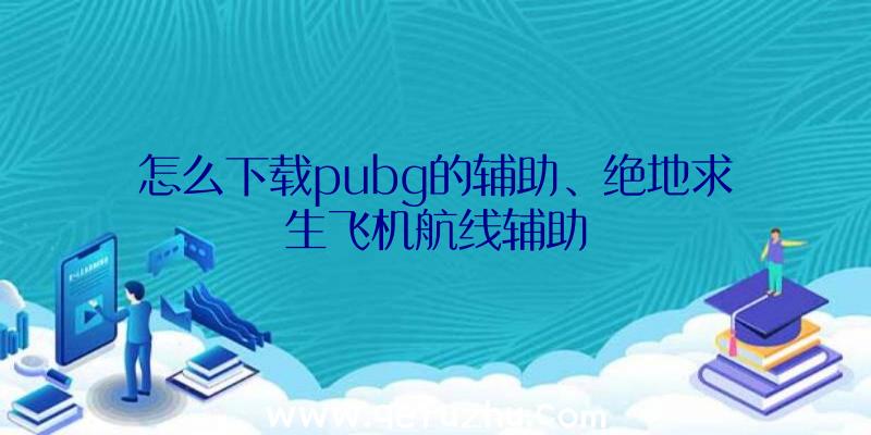 怎么下载pubg的辅助、绝地求生飞机航线辅助