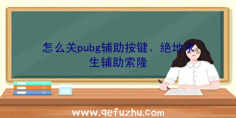 怎么关pubg辅助按键、绝地求生辅助索隆