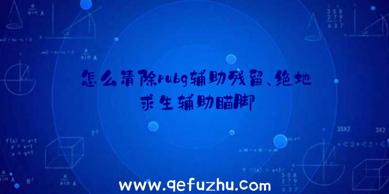 怎么清除pubg辅助残留、绝地求生辅助瞄脚