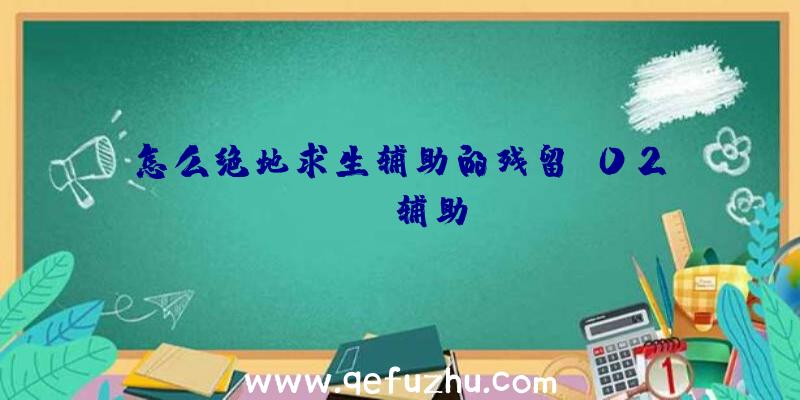 怎么绝地求生辅助的残留、02PUBG辅助