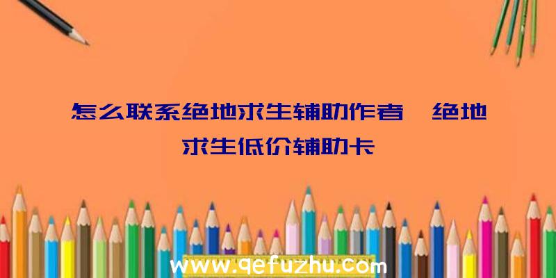 怎么联系绝地求生辅助作者、绝地求生低价辅助卡