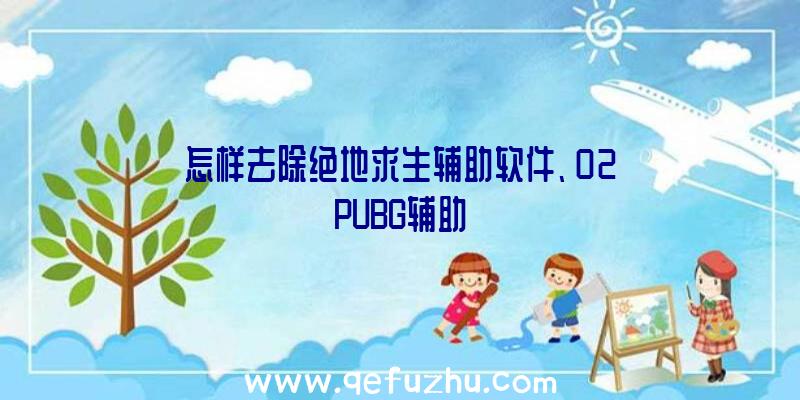 怎样去除绝地求生辅助软件、02PUBG辅助