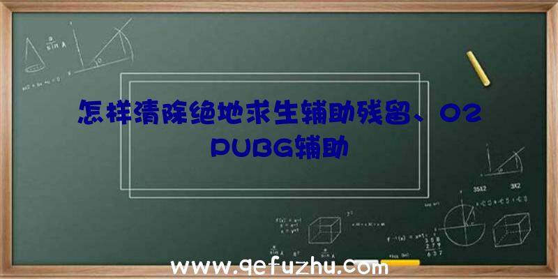 怎样清除绝地求生辅助残留、02PUBG辅助