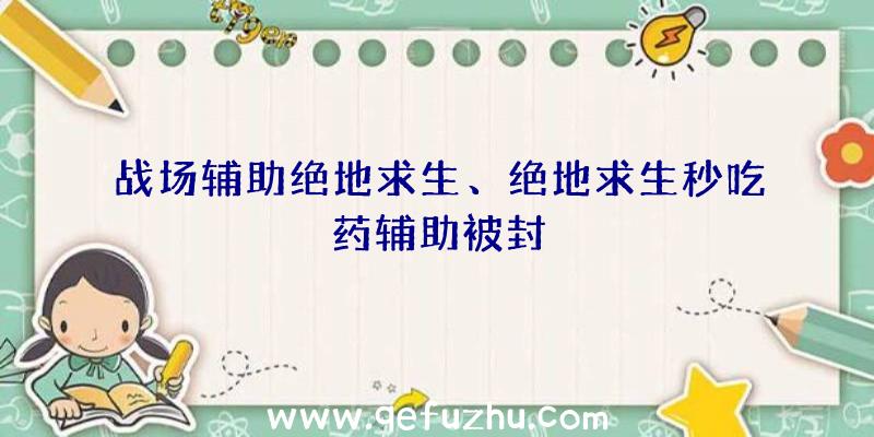 战场辅助绝地求生、绝地求生秒吃药辅助被封