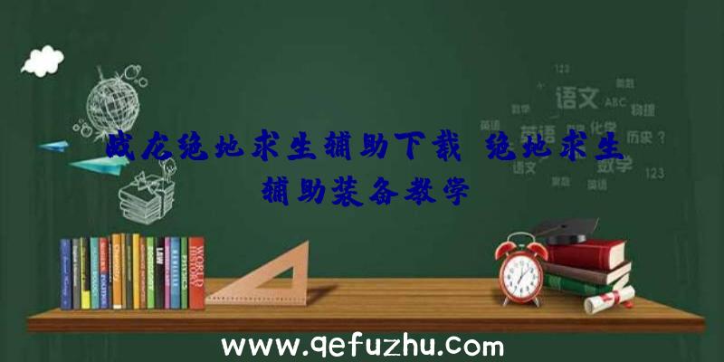 战龙绝地求生辅助下载、绝地求生辅助装备教学