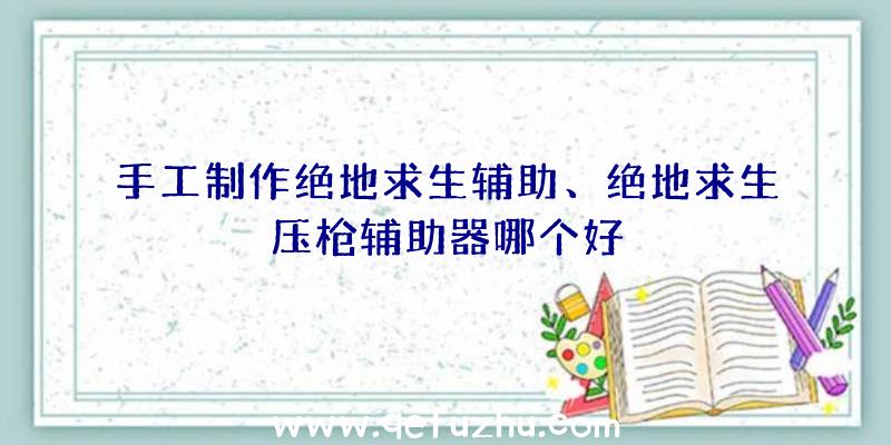 手工制作绝地求生辅助、绝地求生压枪辅助器哪个好