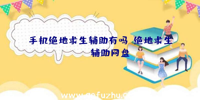 手机绝地求生辅助有吗、绝地求生pubg辅助网盘