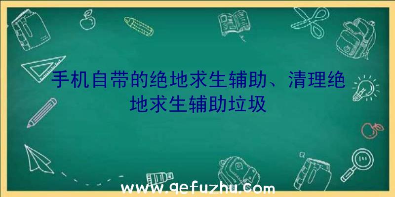 手机自带的绝地求生辅助、清理绝地求生辅助垃圾