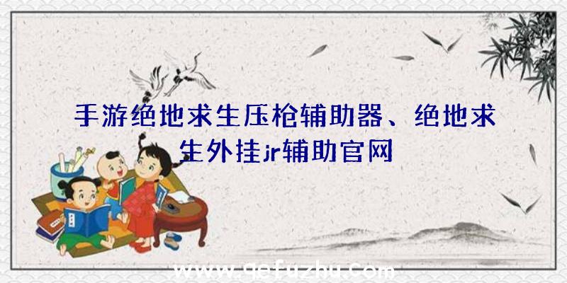 手游绝地求生压枪辅助器、绝地求生外挂jr辅助官网