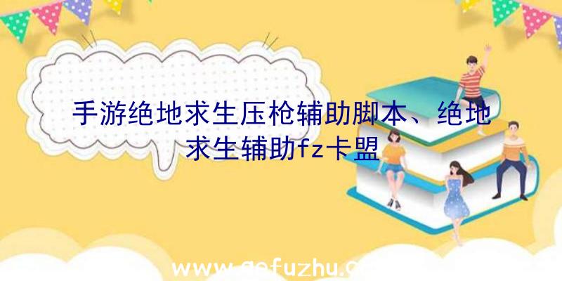 手游绝地求生压枪辅助脚本、绝地求生辅助fz卡盟