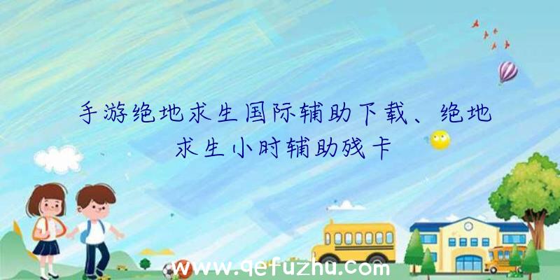 手游绝地求生国际辅助下载、绝地求生小时辅助残卡