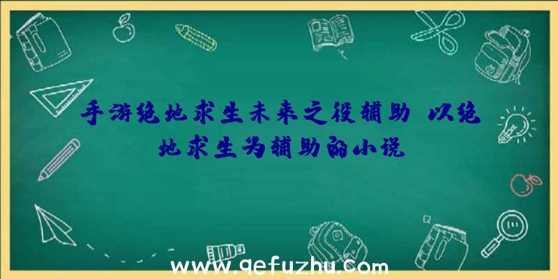 手游绝地求生未来之役辅助、以绝地求生为辅助的小说