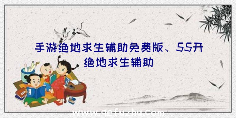 手游绝地求生辅助免费版、55开绝地求生辅助