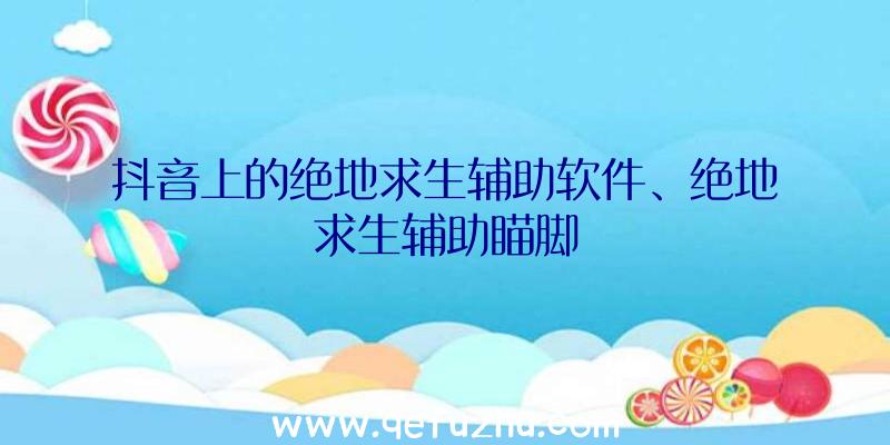 抖音上的绝地求生辅助软件、绝地求生辅助瞄脚