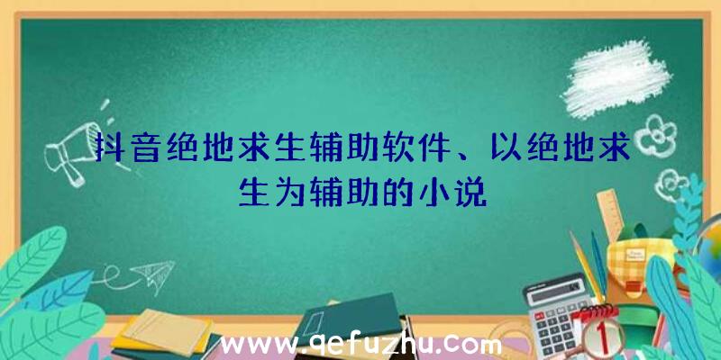 抖音绝地求生辅助软件、以绝地求生为辅助的小说