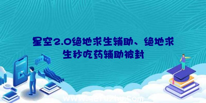 星空2.0绝地求生辅助、绝地求生秒吃药辅助被封