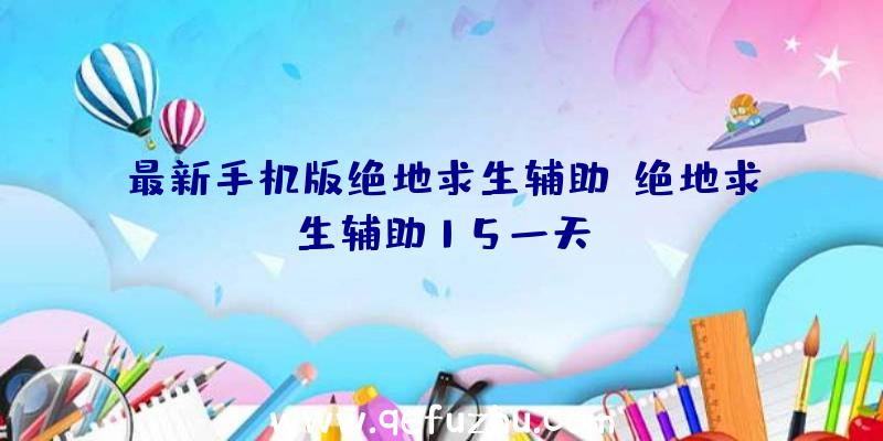 最新手机版绝地求生辅助、绝地求生辅助15一天