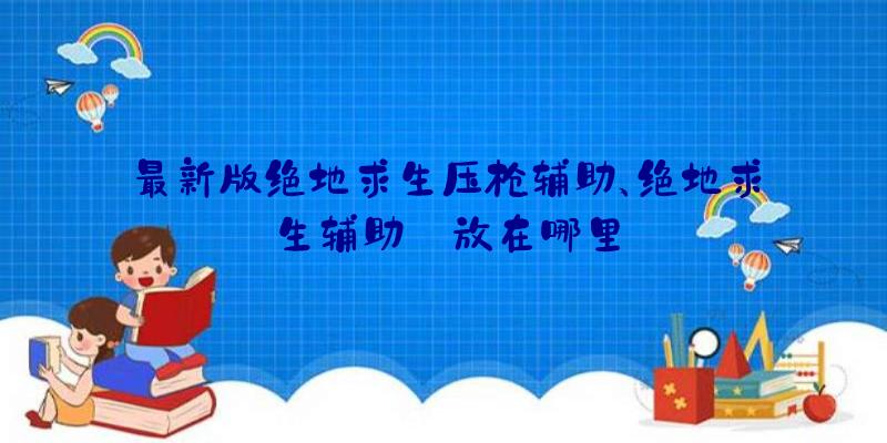 最新版绝地求生压枪辅助、绝地求生辅助