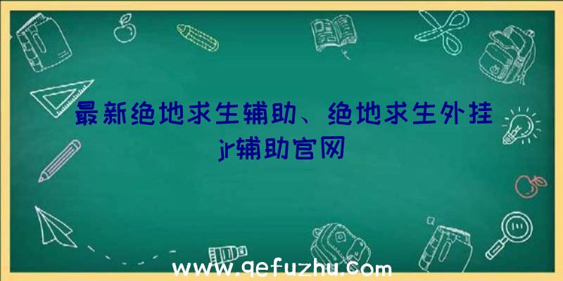 最新绝地求生辅助、绝地求生外挂jr辅助官网