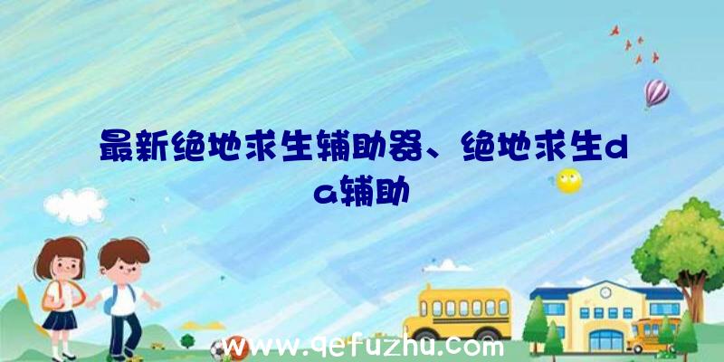 最新绝地求生辅助器、绝地求生da辅助