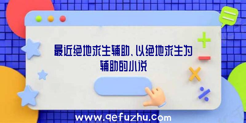 最近绝地求生辅助、以绝地求生为辅助的小说