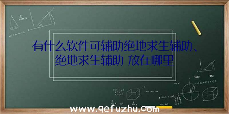 有什么软件可辅助绝地求生辅助、绝地求生辅助