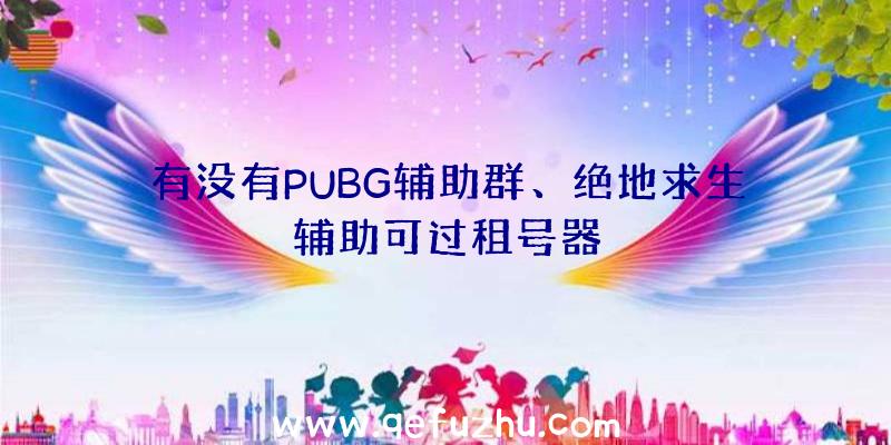 有没有PUBG辅助群、绝地求生辅助可过租号器