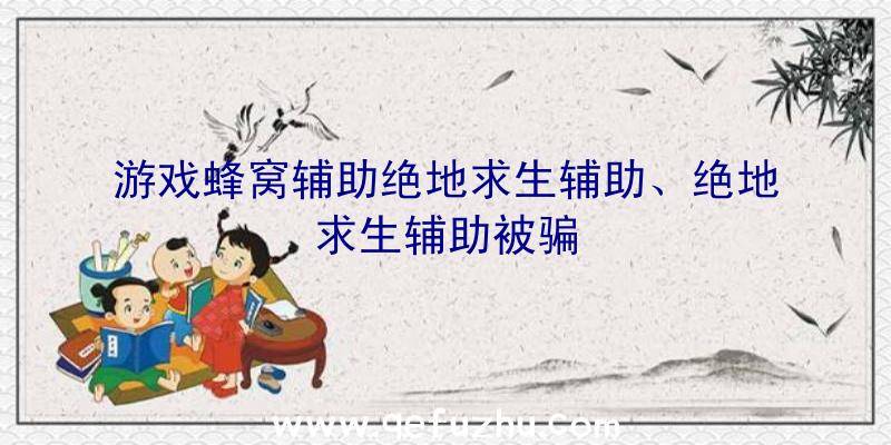 游戏蜂窝辅助绝地求生辅助、绝地求生辅助被骗