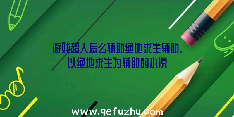 游戏超人怎么辅助绝地求生辅助、以绝地求生为辅助的小说