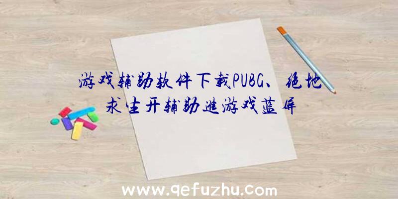 游戏辅助软件下载PUBG、绝地求生开辅助进游戏蓝屏